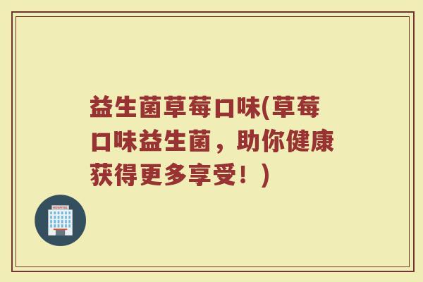 益生菌草莓口味(草莓口味益生菌，助你健康获得更多享受！)