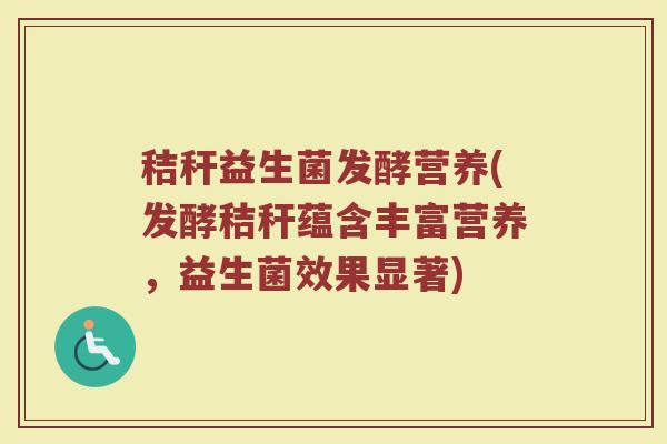 秸秆益生菌发酵营养(发酵秸秆蕴含丰富营养，益生菌效果显著)
