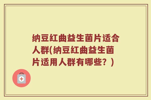纳豆红曲益生菌片适合人群(纳豆红曲益生菌片适用人群有哪些？)