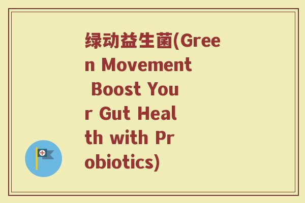 绿动益生菌(Green Movement Boost Your Gut Health with Probiotics)