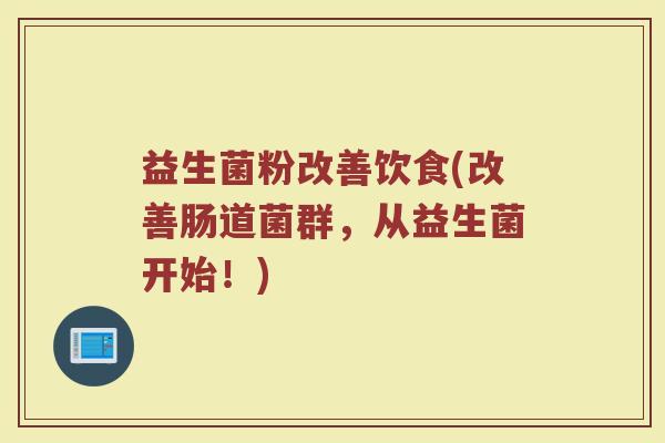 益生菌粉改善饮食(改善肠道菌群，从益生菌开始！)