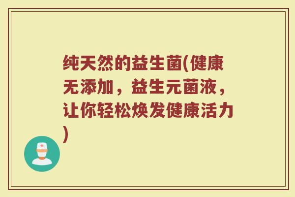 纯天然的益生菌(健康无添加，益生元菌液，让你轻松焕发健康活力)