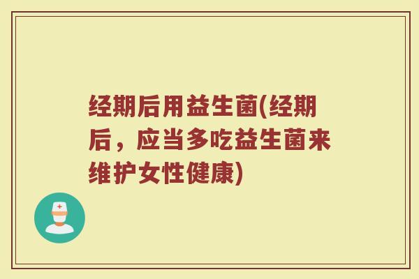 经期后用益生菌(经期后，应当多吃益生菌来维护女性健康)