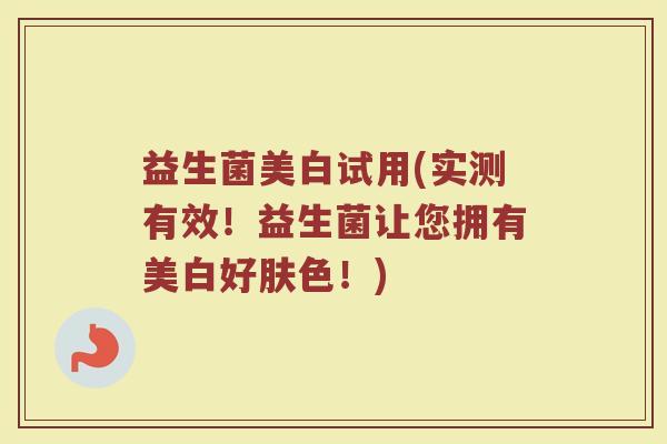 益生菌美白试用(实测有效！益生菌让您拥有美白好肤色！)