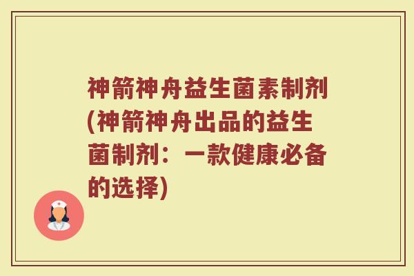 神箭神舟益生菌素制剂(神箭神舟出品的益生菌制剂：一款健康必备的选择)