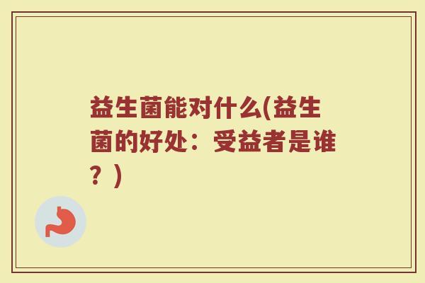 益生菌能对什么(益生菌的好处：受益者是谁？)