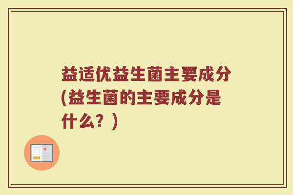 益适优益生菌主要成分(益生菌的主要成分是什么？)