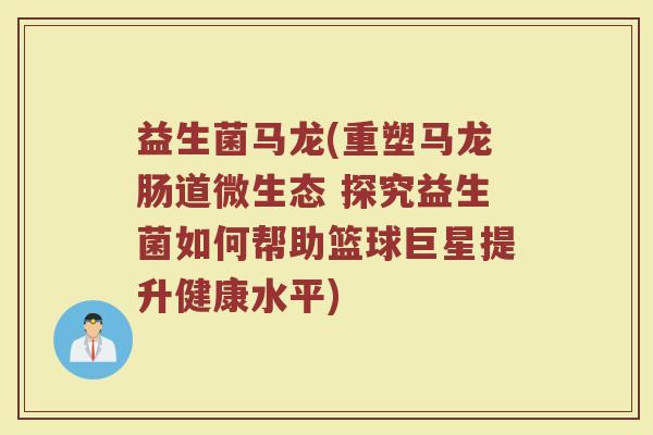 益生菌马龙(重塑马龙肠道微生态 探究益生菌如何帮助篮球巨星提升健康水平)