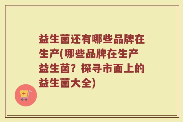 益生菌还有哪些品牌在生产(哪些品牌在生产益生菌？探寻市面上的益生菌大全)