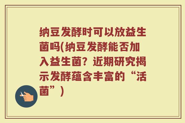 纳豆发酵时可以放益生菌吗(纳豆发酵能否加入益生菌？近期研究揭示发酵蕴含丰富的“活菌”)