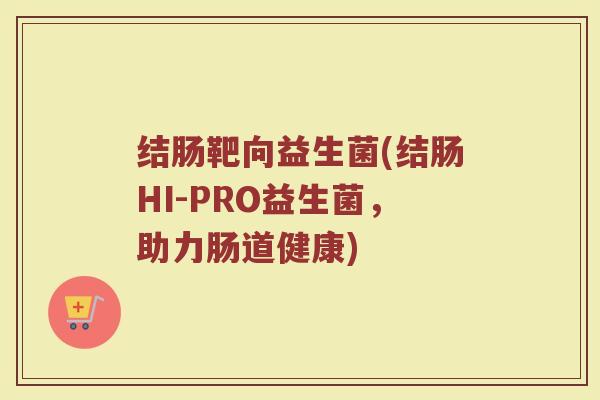 结肠靶向益生菌(结肠HI-PRO益生菌，助力肠道健康)