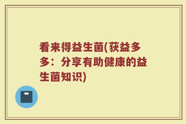 看来得益生菌(获益多多：分享有助健康的益生菌知识)