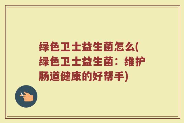 绿色卫士益生菌怎么(绿色卫士益生菌：维护肠道健康的好帮手)
