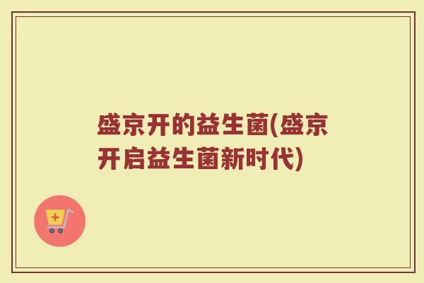 盛京开的益生菌(盛京开启益生菌新时代)