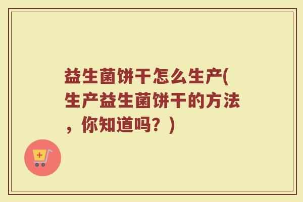 益生菌饼干怎么生产(生产益生菌饼干的方法，你知道吗？)