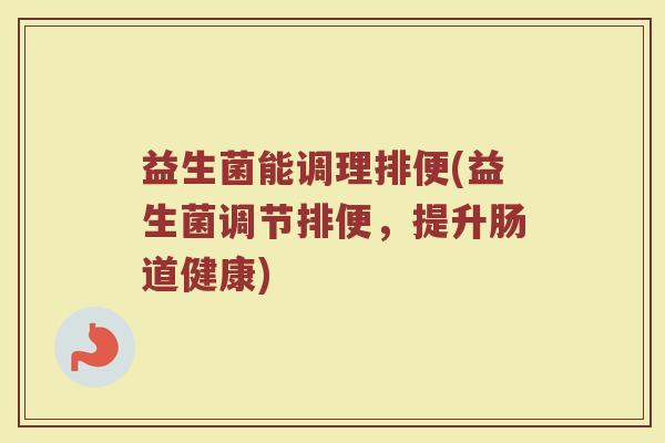 益生菌能调理排便(益生菌调节排便，提升肠道健康)