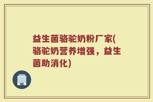益生菌骆驼奶粉厂家(骆驼奶营养增强，益生菌助消化)