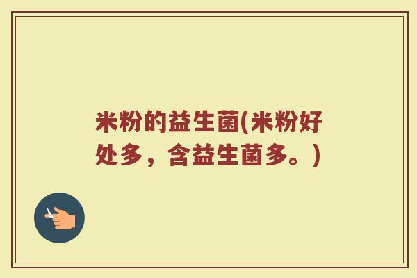 米粉的益生菌(米粉好处多，含益生菌多。)