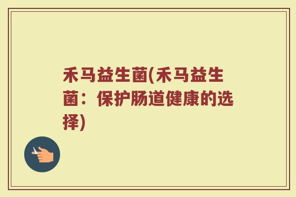 禾马益生菌(禾马益生菌：保护肠道健康的选择)
