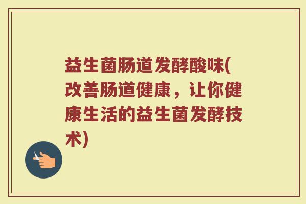 益生菌肠道发酵酸味(改善肠道健康，让你健康生活的益生菌发酵技术)