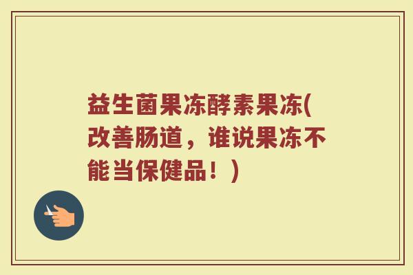 益生菌果冻酵素果冻(改善肠道，谁说果冻不能当保健品！)
