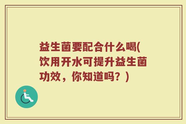 益生菌要配合什么喝(饮用开水可提升益生菌功效，你知道吗？)