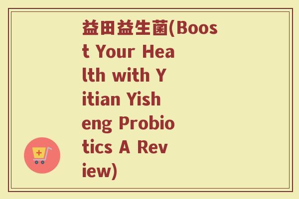 益田益生菌(Boost Your Health with Yitian Yisheng Probiotics A Review)
