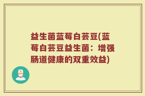 益生菌蓝莓白芸豆(蓝莓白芸豆益生菌：增强肠道健康的双重效益)
