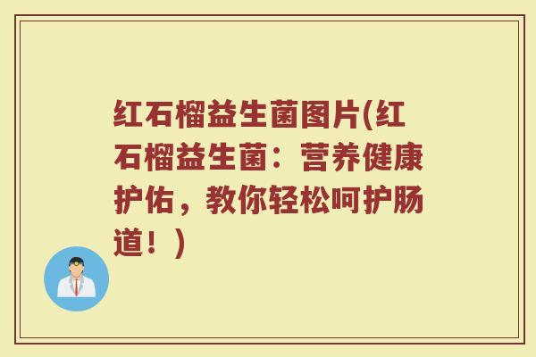 红石榴益生菌图片(红石榴益生菌：营养健康护佑，教你轻松呵护肠道！)