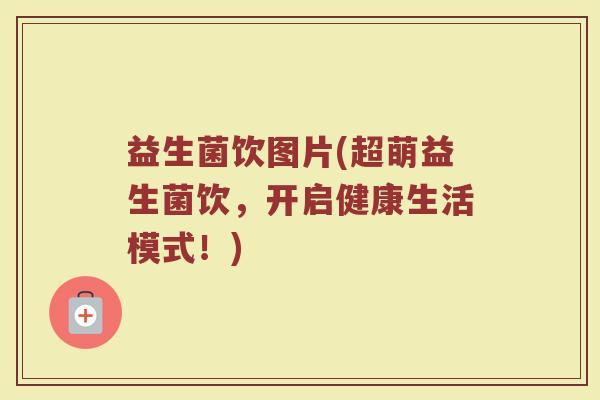益生菌饮图片(超萌益生菌饮，开启健康生活模式！)