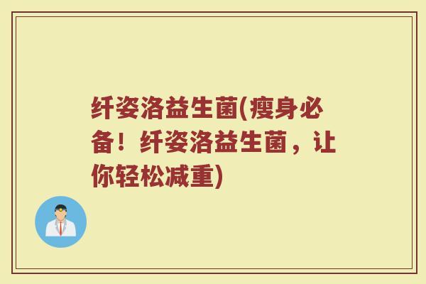 纤姿洛益生菌(瘦身必备！纤姿洛益生菌，让你轻松减重)