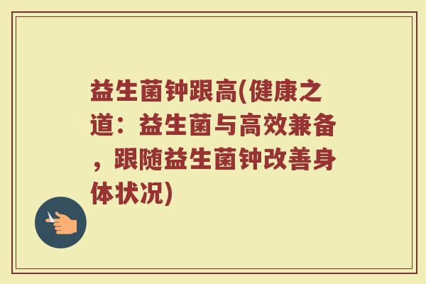 益生菌钟跟高(健康之道：益生菌与高效兼备，跟随益生菌钟改善身体状况)