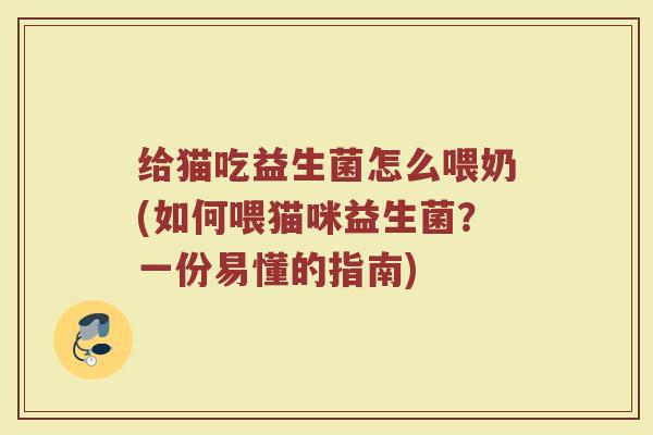 给猫吃益生菌怎么喂奶(如何喂猫咪益生菌？一份易懂的指南)