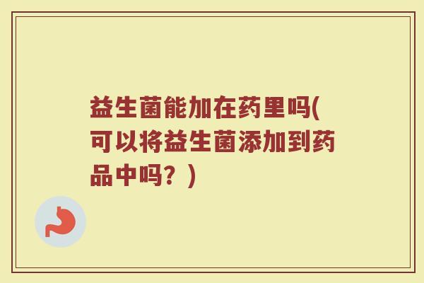 益生菌能加在药里吗(可以将益生菌添加到药品中吗？)