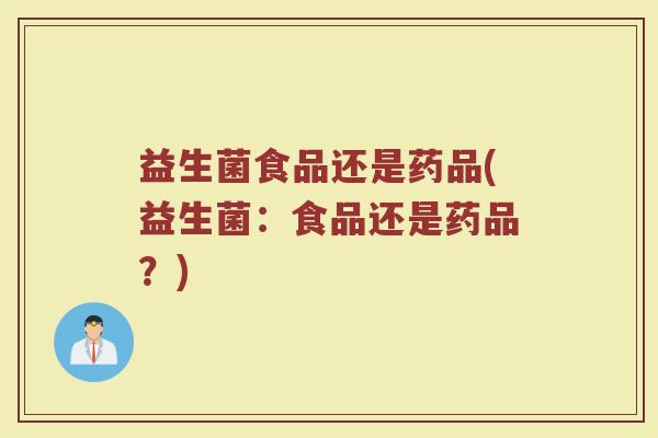 益生菌食品还是药品(益生菌：食品还是药品？)