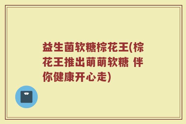 益生菌软糖棕花王(棕花王推出萌萌软糖 伴你健康开心走)