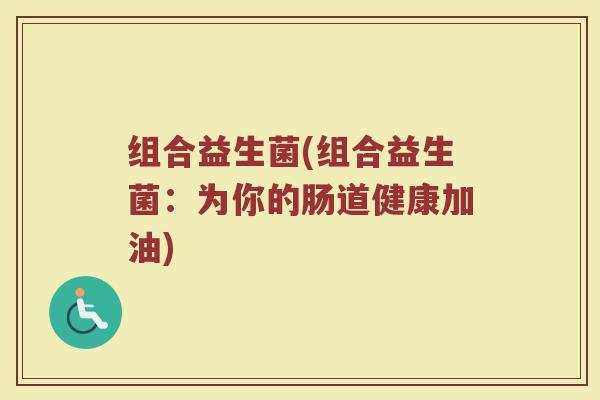 组合益生菌(组合益生菌：为你的肠道健康加油)