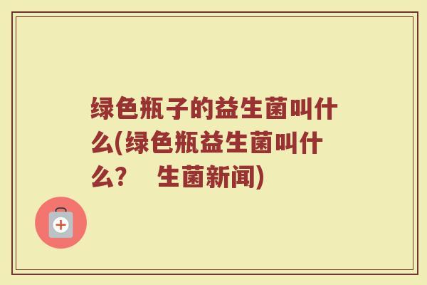 绿色瓶子的益生菌叫什么(绿色瓶益生菌叫什么？  生菌新闻)