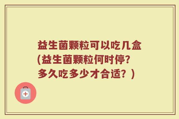 益生菌颗粒可以吃几盒(益生菌颗粒何时停？多久吃多少才合适？)