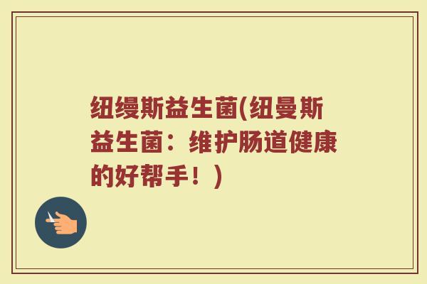 纽缦斯益生菌(纽曼斯益生菌：维护肠道健康的好帮手！)