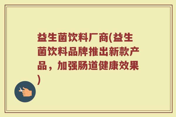 益生菌饮料厂商(益生菌饮料品牌推出新款产品，加强肠道健康效果)