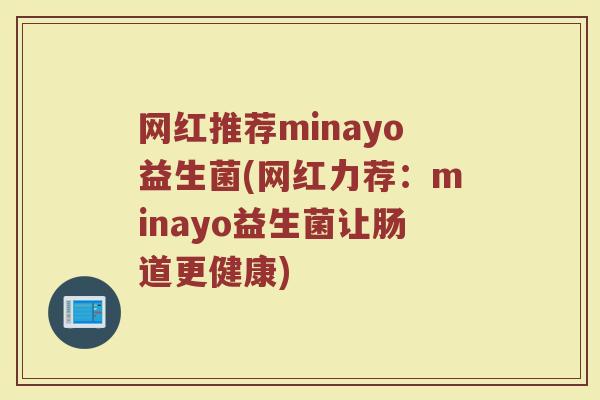网红推荐minayo益生菌(网红力荐：minayo益生菌让肠道更健康)