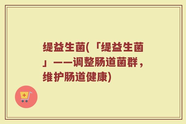 缇益生菌(「缇益生菌」——调整肠道菌群，维护肠道健康)