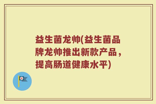 益生菌龙帅(益生菌品牌龙帅推出新款产品，提高肠道健康水平)