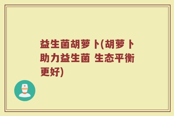 益生菌胡萝卜(胡萝卜助力益生菌 生态平衡更好)