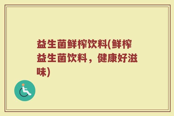 益生菌鲜榨饮料(鲜榨益生菌饮料，健康好滋味)