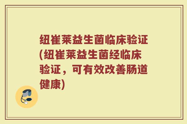 纽崔莱益生菌临床验证(纽崔莱益生菌经临床验证，可有效改善肠道健康)
