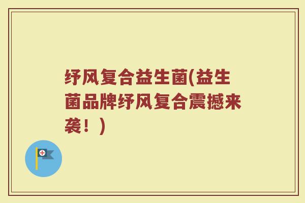 纾风复合益生菌(益生菌品牌纾风复合震撼来袭！)