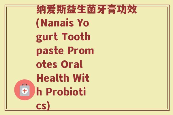 纳爱斯益生菌牙膏功效(Nanais Yogurt Toothpaste Promotes Oral Health With Probiotics)