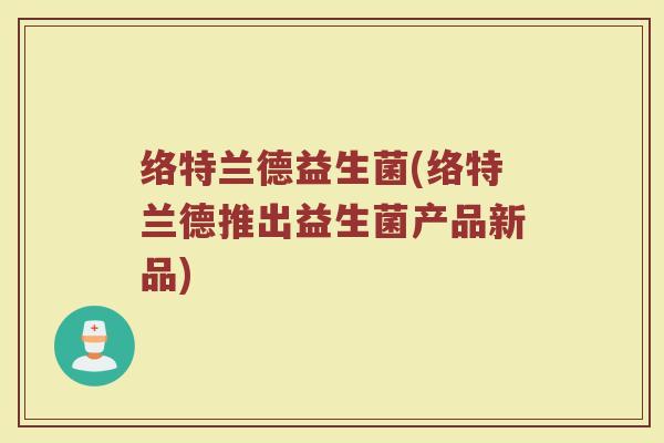 络特兰德益生菌(络特兰德推出益生菌产品新品)